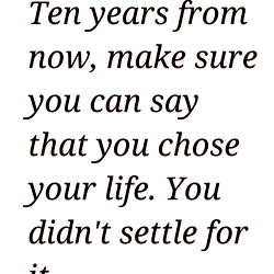 Ten years from now, make sure you can say that you chose your life.
