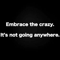 Embrace the crazy, it's not going anywhere.